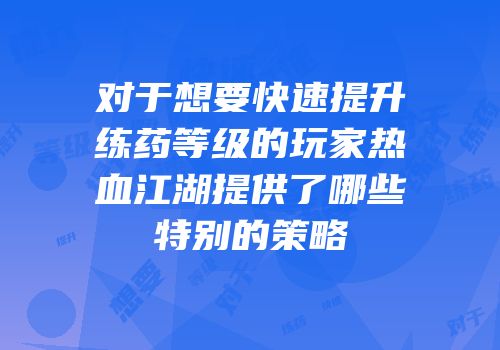 对于想要快速提升练药等级的玩家热血江湖提供了哪些特别的策略