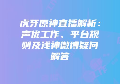 虎牙原神直播解析：声优工作、平台规则及浅神微博疑问解答