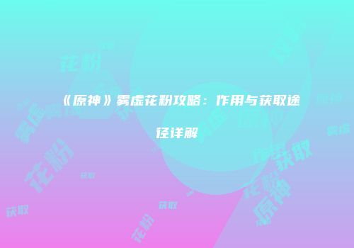 《原神》雾虚花粉攻略：作用与获取途径详解