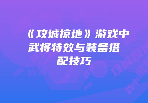 《攻城掠地》游戏中武将特效与装备搭配技巧