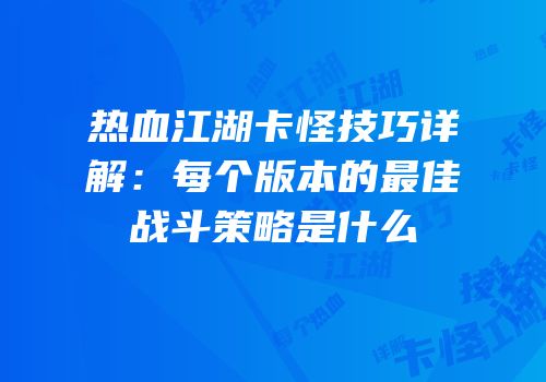 热血江湖卡怪技巧详解：每个版本的最佳战斗策略是什么