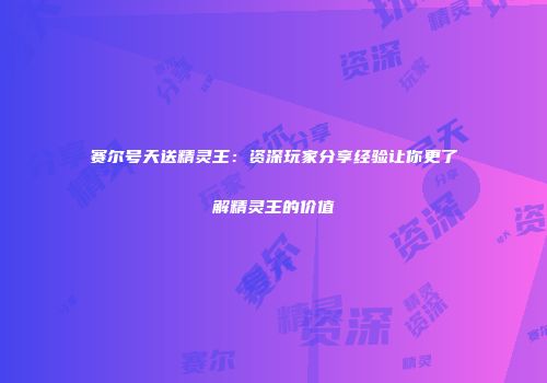 赛尔号天送精灵王：资深玩家分享经验让你更了解精灵王的价值
