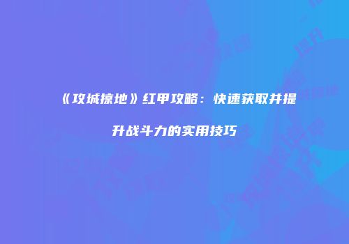 《攻城掠地》红甲攻略：快速获取并提升战斗力的实用技巧