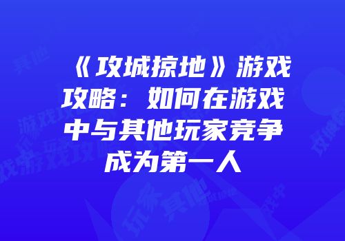 《攻城掠地》游戏攻略:如何在游戏中与其他玩家竞争成为第一人
