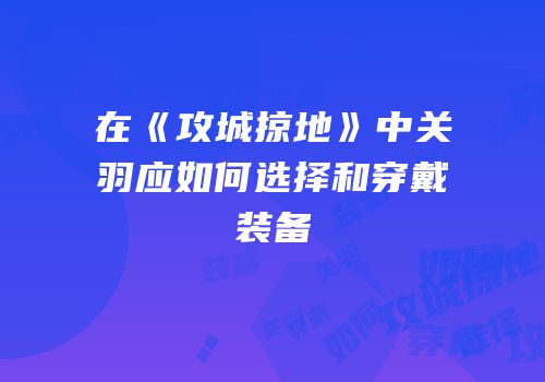 在《攻城掠地》中关羽应如何选择和穿戴装备