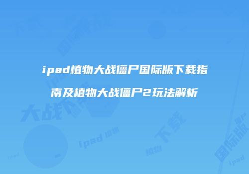 ipad植物大战僵尸国际版下载指南及植物大战僵尸2玩法解析