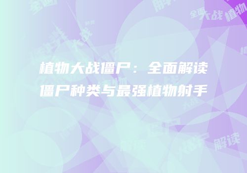植物大战僵尸：全面解读僵尸种类与最强植物射手