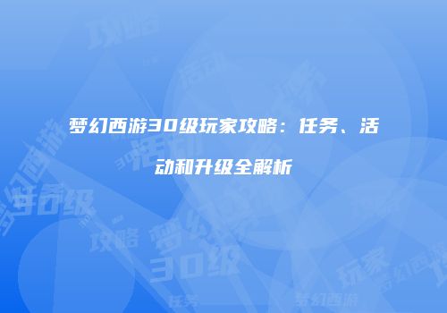 梦幻西游30级玩家攻略：任务、活动和升级全解析