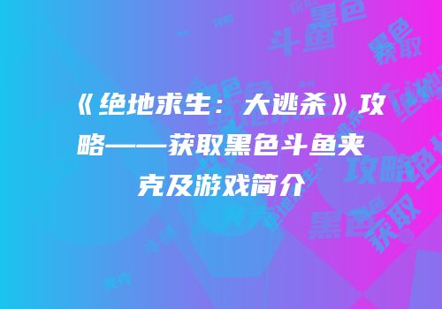 《绝地求生：大逃杀》攻略——获取黑色斗鱼夹克及游戏简介