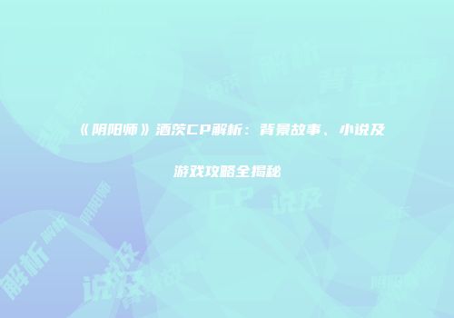 《阴阳师》酒茨CP解析：背景故事、小说及游戏攻略全揭秘