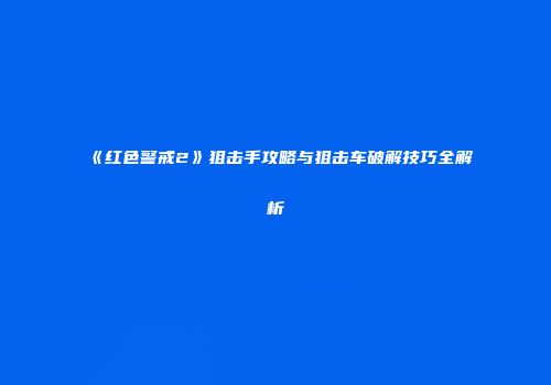 《红色警戒2》狙击手攻略与狙击车破解技巧全解析