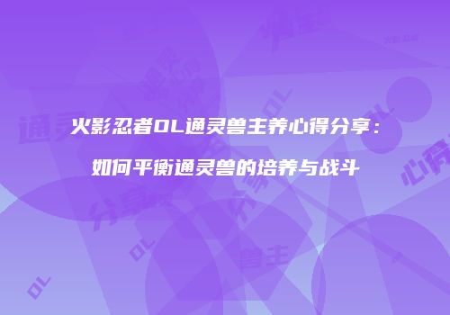 火影忍者OL通灵兽主养心得分享：如何平衡通灵兽的培养与战斗