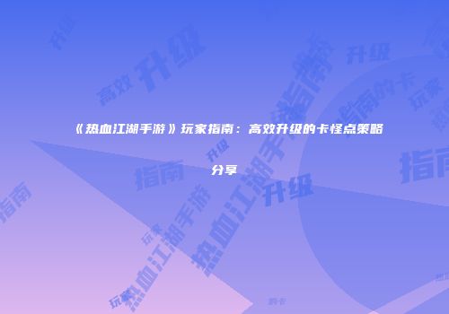 《热血江湖手游》玩家指南:高效升级的卡怪点策略分享