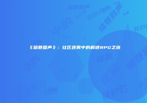 《暗巷回声》：社区迷雾中的解谜RPG之旅