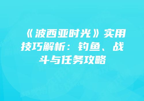 《波西亚时光》实用技巧解析：钓鱼、战斗与任务攻略