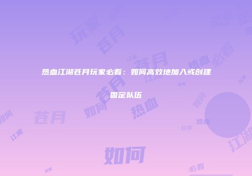 热血江湖苍月玩家必看：如何高效地加入或创建固定队伍