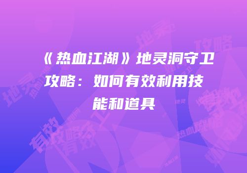 《热血江湖》地灵洞守卫攻略:如何有效利用技能和道具