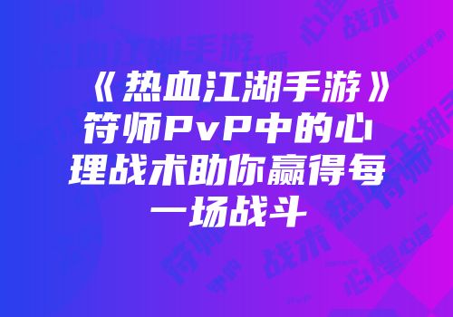 《热血江湖手游》符师PvP中的心理战术助你赢得每一场战斗