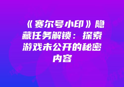 《赛尔号小印》隐藏任务解锁：探索游戏未公开的秘密内容