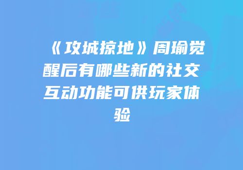 《攻城掠地》周瑜觉醒后有哪些新的社交互动功能可供玩家体验