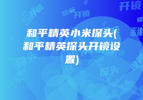 和平精英小米探头(和平精英探头开镜设置)