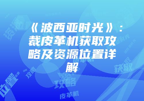 《波西亚时光》：裁皮革机获取攻略及资源位置详解