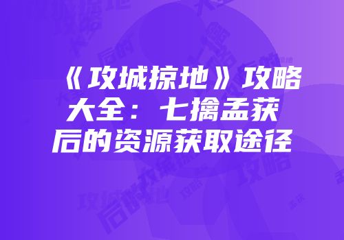 《攻城掠地》攻略大全：七擒孟获后的资源获取途径