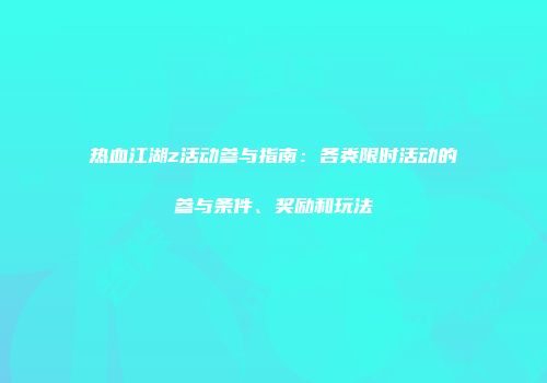 热血江湖z活动参与指南：各类限时活动的参与条件、奖励和玩法