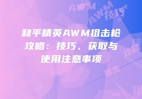 和平精英AWM狙击枪攻略：技巧、获取与使用注意事项