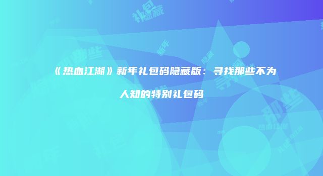 《热血江湖》新年礼包码隐藏版：寻找那些不为人知的特别礼包码