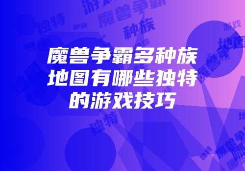 魔兽争霸多种族地图有哪些独特的游戏技巧