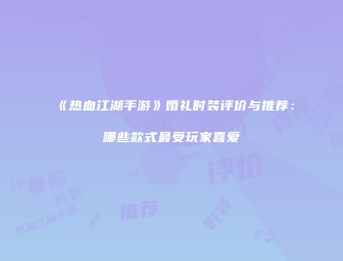 《热血江湖手游》婚礼时装评价与推荐:哪些款式最受玩家喜爱