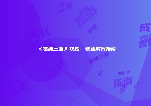 《趣味三国》攻略：快速成长指南