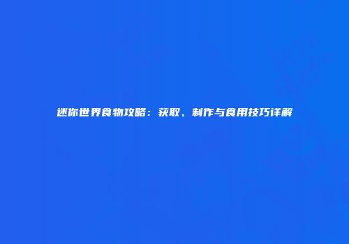 迷你世界食物攻略：获取、制作与食用技巧详解
