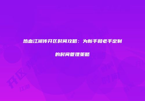 热血江湖传开区时间攻略：为新手和老手定制的时间管理策略