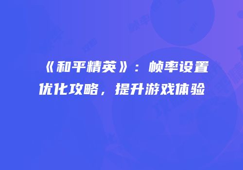 《和平精英》：帧率设置优化攻略，提升游戏体验