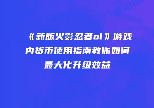 《新版火影忍者ol》游戏内货币使用指南教你如何最大化升级效益