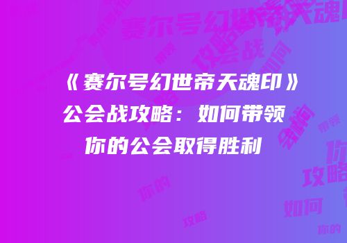 《赛尔号幻世帝天魂印》公会战攻略：如何带领你的公会取得胜利