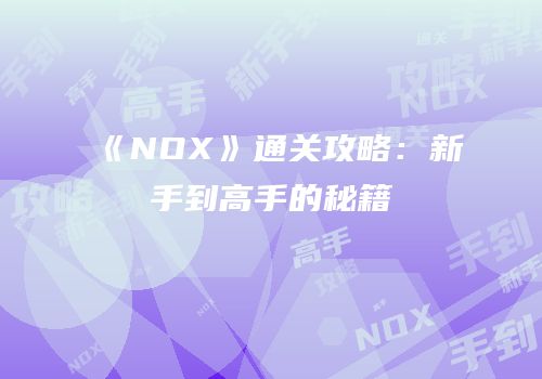 《NOX》通关攻略：新手到高手的秘籍