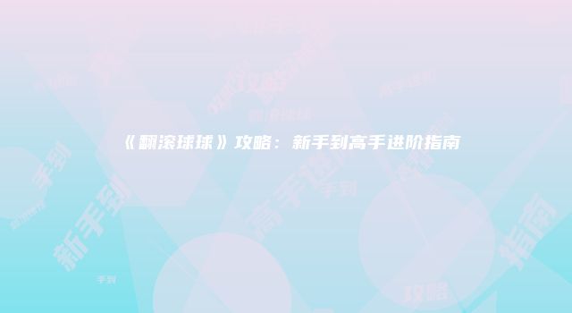 《翻滚球球》攻略：新手到高手进阶指南