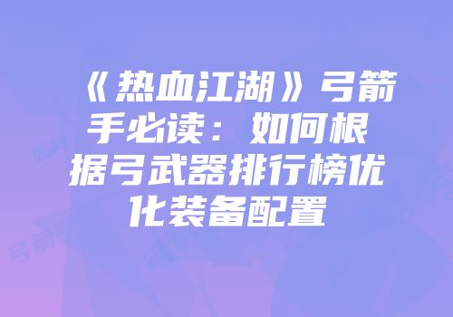 《热血江湖》弓箭手必读：如何根据弓武器排行榜优化装备配置