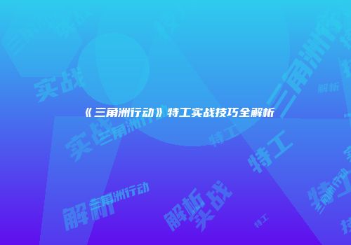 《三角洲行动》特工实战技巧全解析