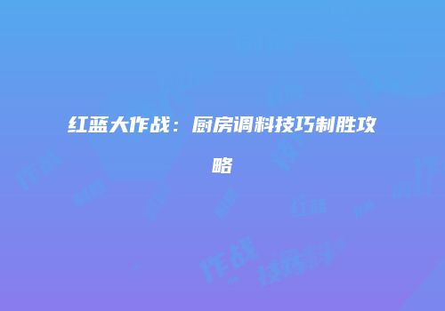 红蓝大作战：厨房调料技巧制胜攻略