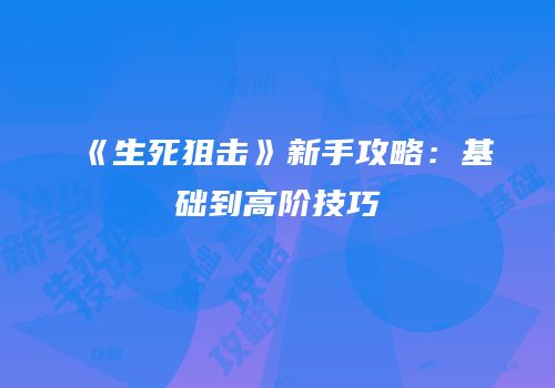 《生死狙击》新手攻略：基础到高阶技巧