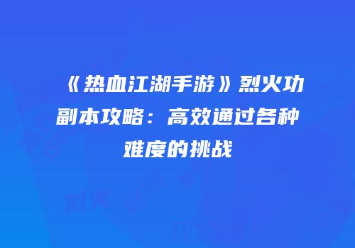 《热血江湖手游》烈火功副本攻略：高效通过各种难度的挑战