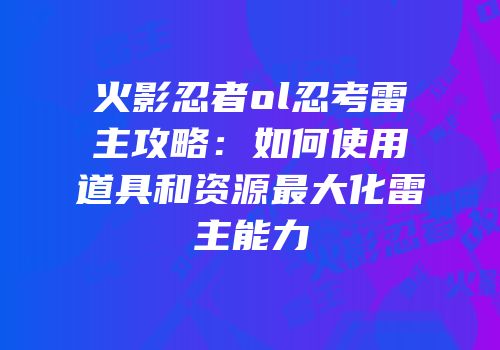 火影忍者ol忍考雷主攻略：如何使用道具和资源最大化雷主能力