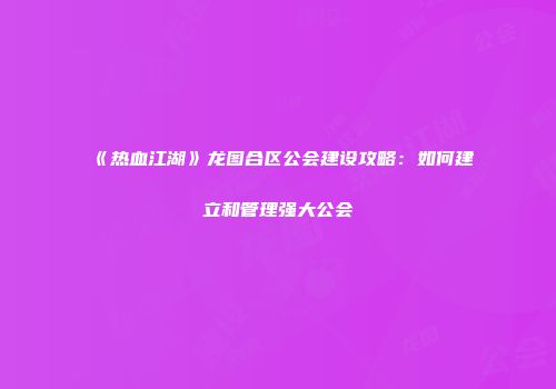 《热血江湖》龙图合区公会建设攻略：如何建立和管理强大公会