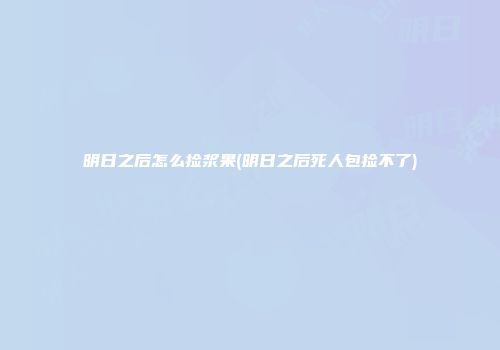 明日之后怎么捡浆果(明日之后死人包捡不了)