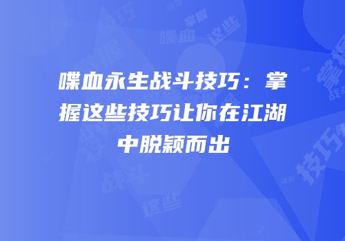 喋血永生战斗技巧：掌握这些技巧让你在江湖中脱颖而出