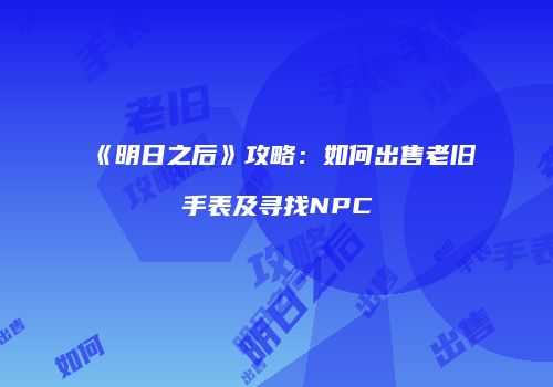 《明日之后》攻略：如何出售老旧手表及寻找NPC
